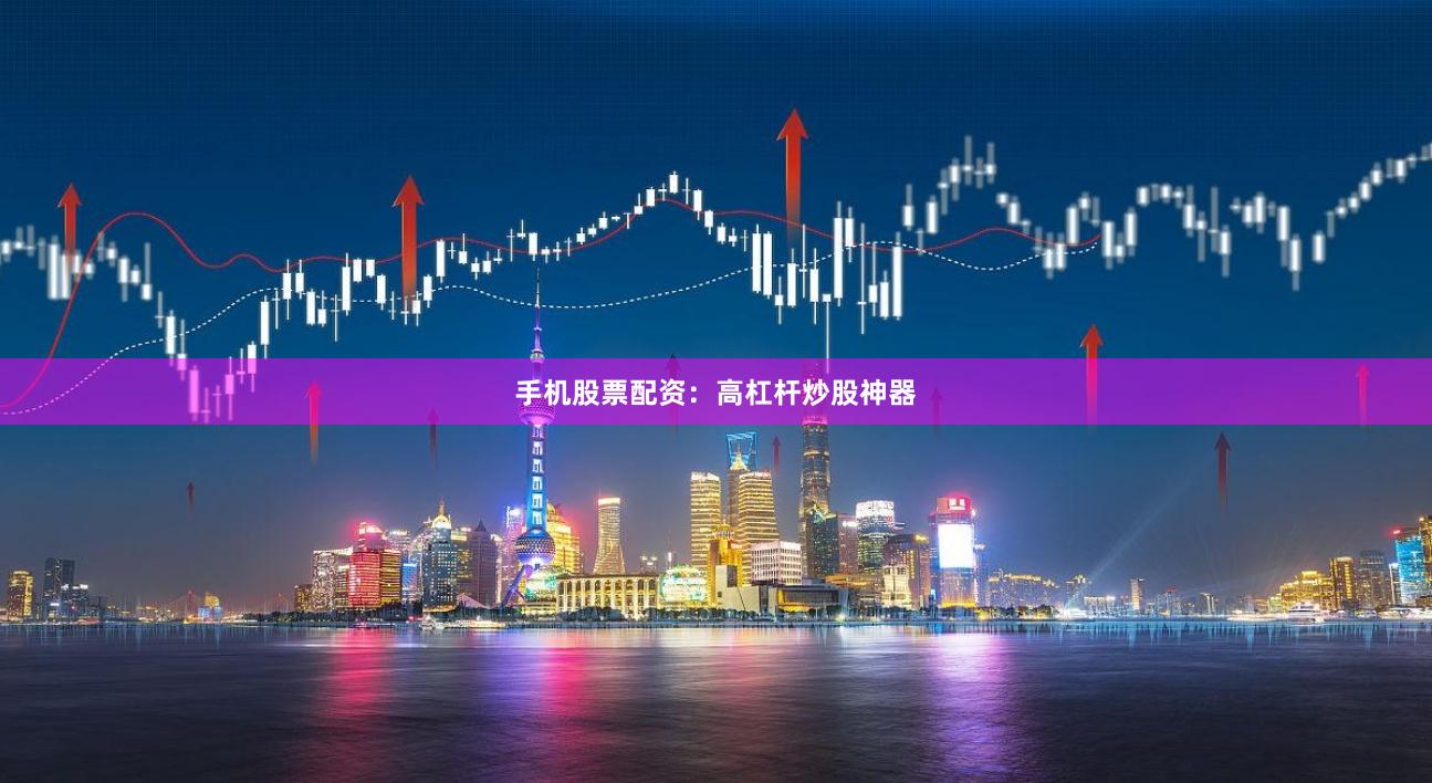 手机股票配资：高杠杆炒股神器