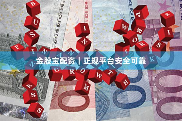 金股宝配资｜正规平台安全可靠