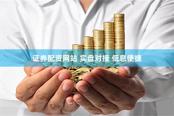 证券配资网站 实盘对接 低息便捷