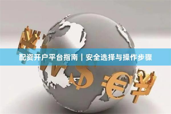 配资开户平台指南｜安全选择与操作步骤