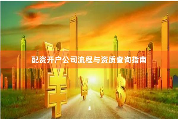 配资开户公司流程与资质查询指南