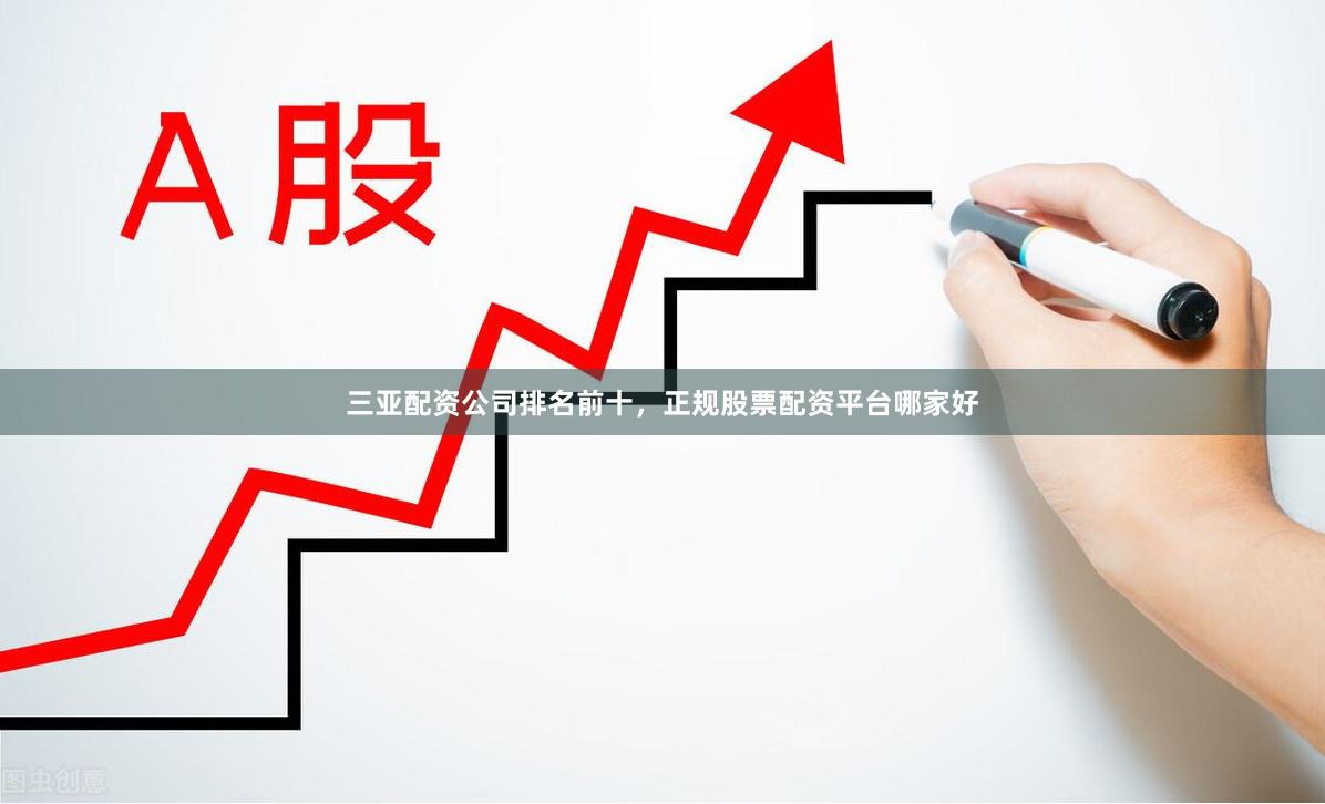 三亚配资公司排名前十，正规股票配资平台哪家好