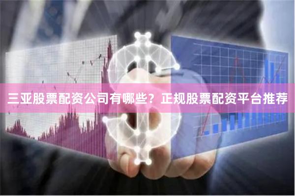 三亚股票配资公司有哪些？正规股票配资平台推荐