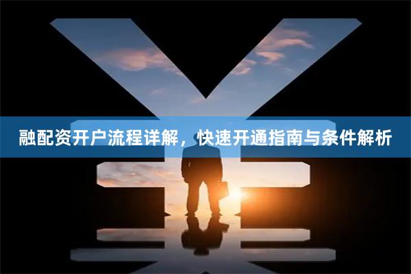 融配资开户流程详解，快速开通指南与条件解析