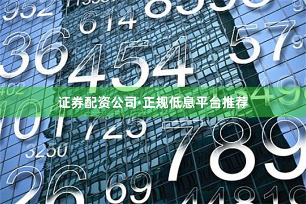 证券配资公司·正规低息平台推荐
