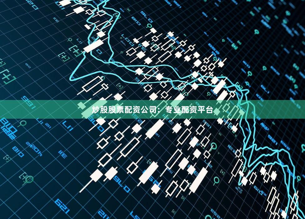 炒股股票配资公司:专业配资平台