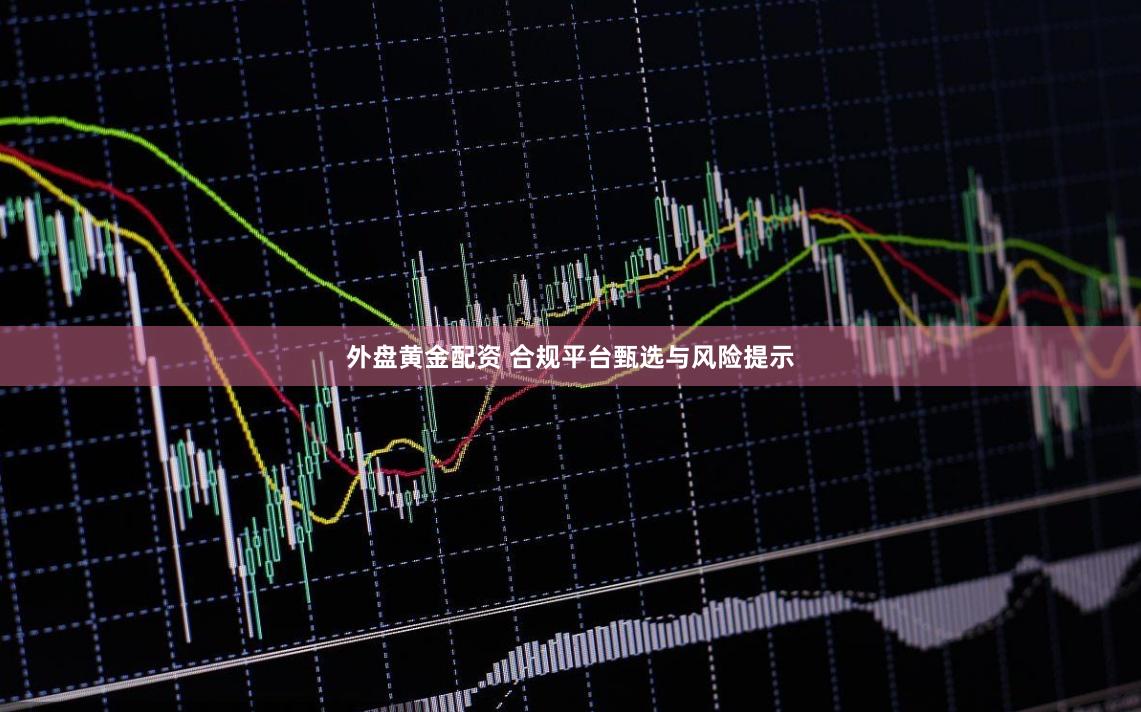 外盘黄金配资 合规平台甄选与风险提示
