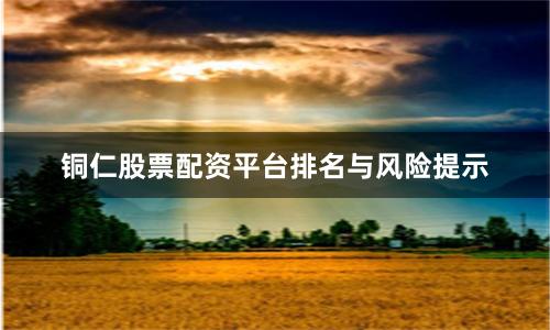 铜仁股票配资平台排名与风险提示