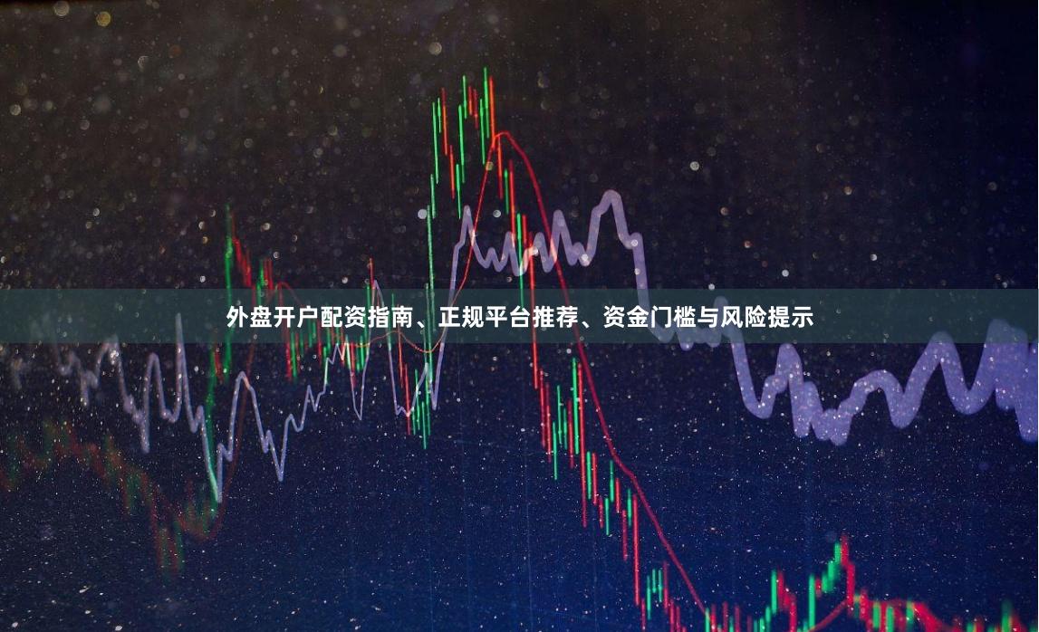 外盘开户配资指南、正规平台推荐、资金门槛与风险提示