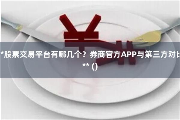 **股票交易平台有哪几个？券商官方APP与第三方对比** ()