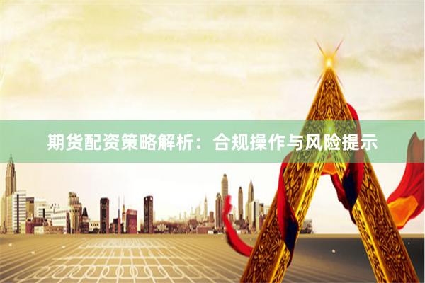 期货配资策略解析：合规操作与风险提示