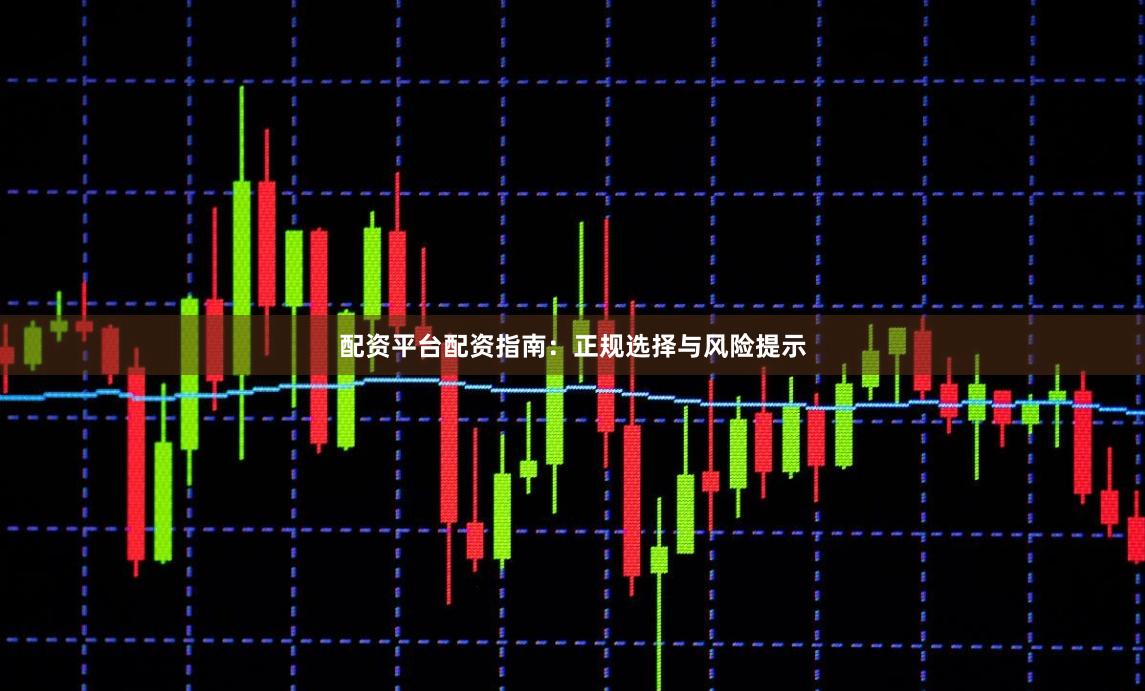 配资平台配资指南：正规选择与风险提示