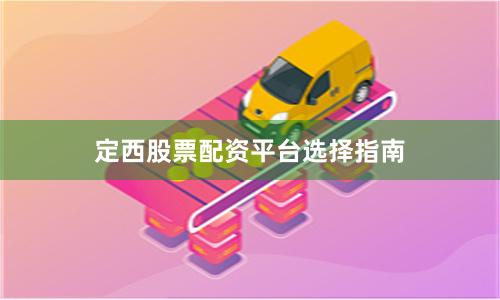 定西股票配资平台选择指南