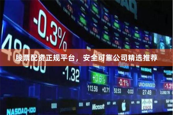 股票配资正规平台，安全可靠公司精选推荐
