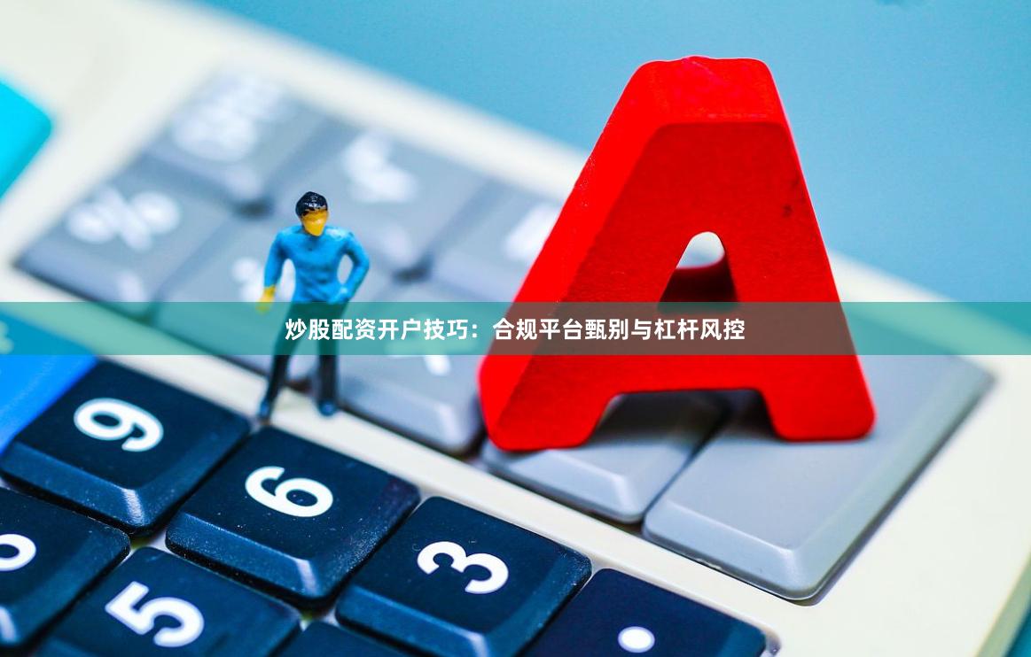 炒股配资开户技巧：合规平台甄别与杠杆风控