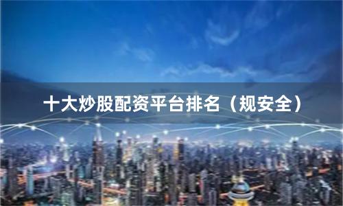 十大炒股配资平台排名（规安全）