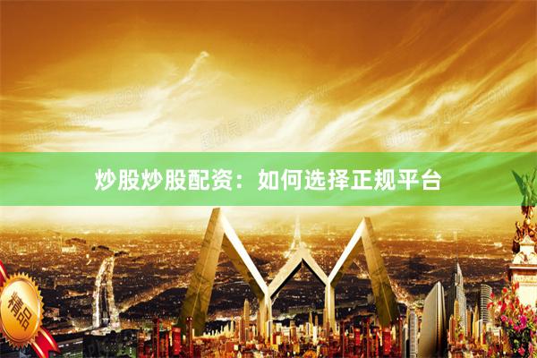 炒股炒股配资:如何选择正规平台
