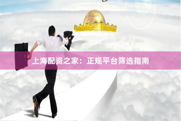 上海配资之家：正规平台筛选指南