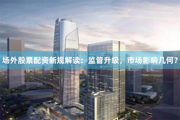 场外股票配资新规解读：监管升级，市场影响几何？