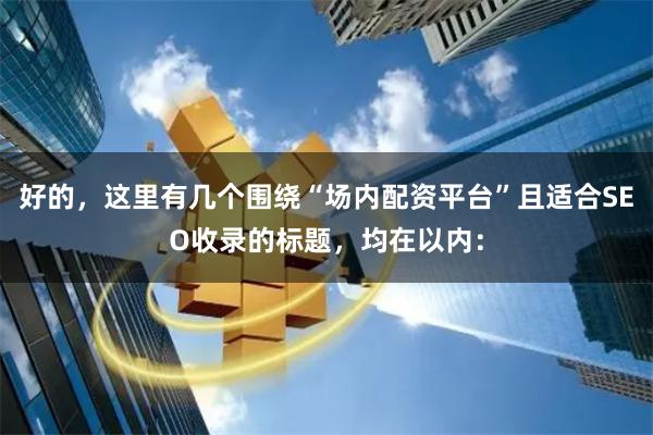 好的，这里有几个围绕“场内配资平台”且适合SEO收录的标题，均在以内：