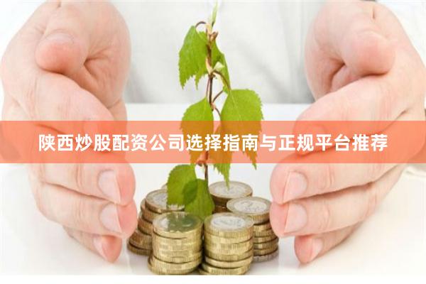 陕西炒股配资公司选择指南与正规平台推荐