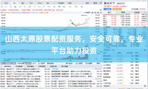 山西太原股票配资服务，安全可靠，专业平台助力投资
